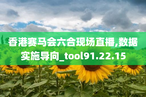 香港赛马会六合现场直播,数据实施导向_tool91.22.15