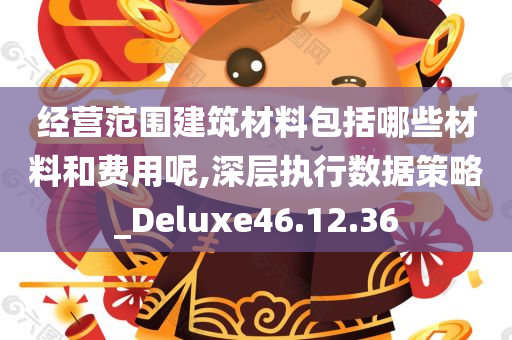 经营范围建筑材料包括哪些材料和费用呢,深层执行数据策略_Deluxe46.12.36