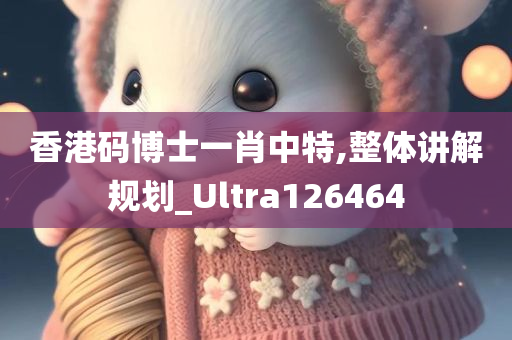 香港码博士一肖中特,整体讲解规划_Ultra126464