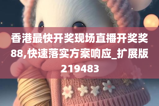 香港最快开奖现场直播开奖奖88,快速落实方案响应_扩展版219483