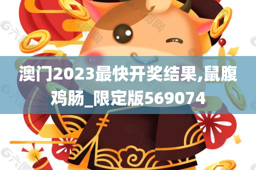 澳门2023最快开奖结果,鼠腹鸡肠_限定版569074