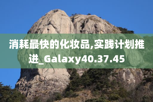 消耗最快的化妆品,实践计划推进_Galaxy40.37.45