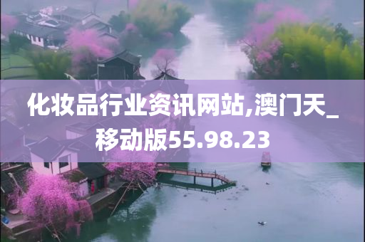 化妆品行业资讯网站,澳门天_移动版55.98.23