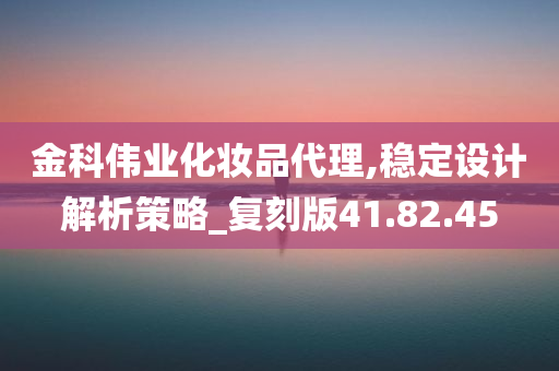 金科伟业化妆品代理,稳定设计解析策略_复刻版41.82.45