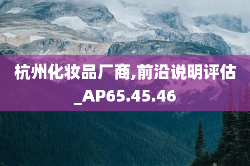 杭州化妆品厂商,前沿说明评估_AP65.45.46