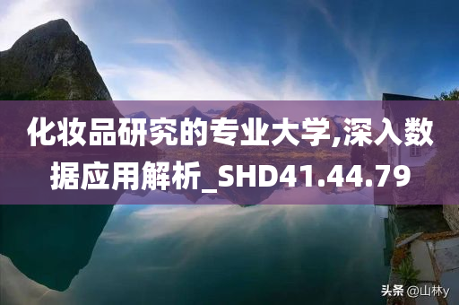 化妆品研究的专业大学,深入数据应用解析_SHD41.44.79