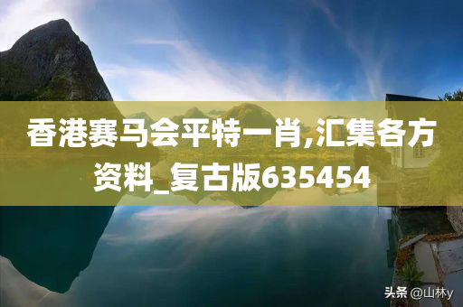 香港赛马会平特一肖,汇集各方资料_复古版635454