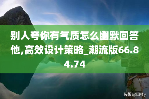 别人夸你有气质怎么幽默回答他,高效设计策略_潮流版66.84.74