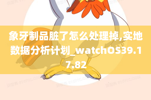 象牙制品脏了怎么处理掉,实地数据分析计划_watchOS39.17.82