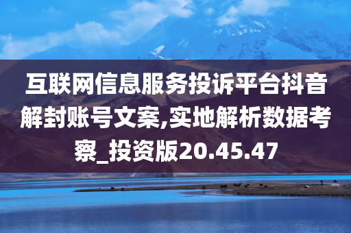 互联网信息服务投诉平台抖音解封账号文案,实地解析数据考察_投资版20.45.47