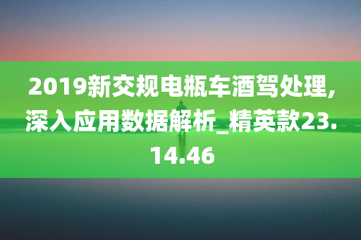 2019新交规电瓶车酒驾处理,深入应用数据解析_精英款23.14.46