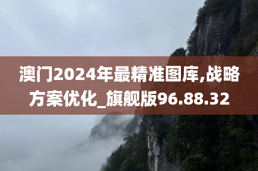 澳门2024年最精准图库,战略方案优化_旗舰版96.88.32