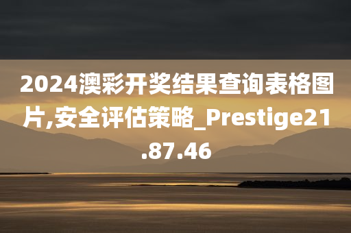 2024澳彩开奖结果查询表格图片,安全评估策略_Prestige21.87.46