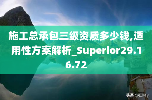 施工总承包三级资质多少钱,适用性方案解析_Superior29.16.72