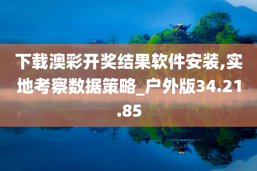 下载澳彩开奖结果软件安装,实地考察数据策略_户外版34.21.85