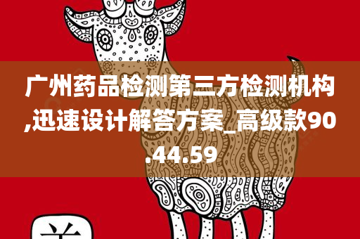 广州药品检测第三方检测机构,迅速设计解答方案_高级款90.44.59