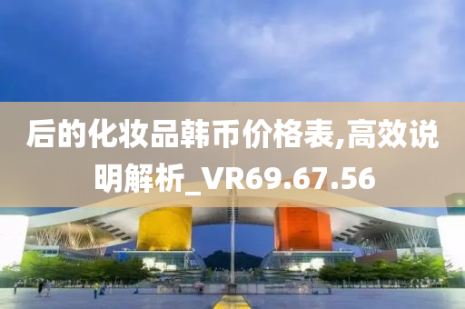 后的化妆品韩币价格表,高效说明解析_VR69.67.56