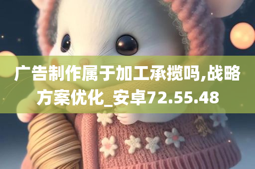 广告制作属于加工承揽吗,战略方案优化_安卓72.55.48