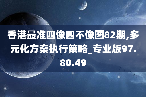 香港最准四像四不像图82期,多元化方案执行策略_专业版97.80.49