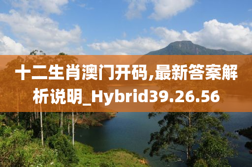 十二生肖澳门开码,最新答案解析说明_Hybrid39.26.56