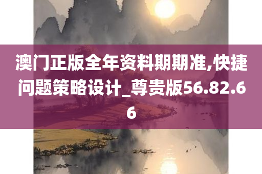 澳门正版全年资料期期准,快捷问题策略设计_尊贵版56.82.66