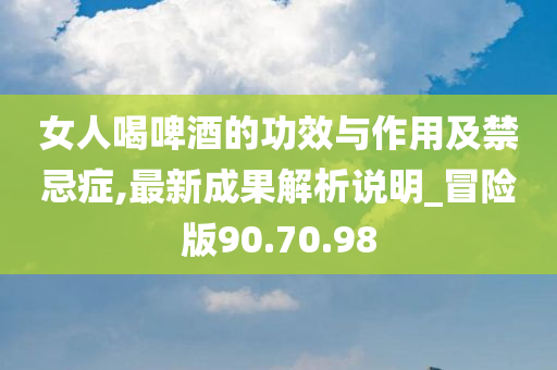 女人喝啤酒的功效与作用及禁忌症,最新成果解析说明_冒险版90.70.98