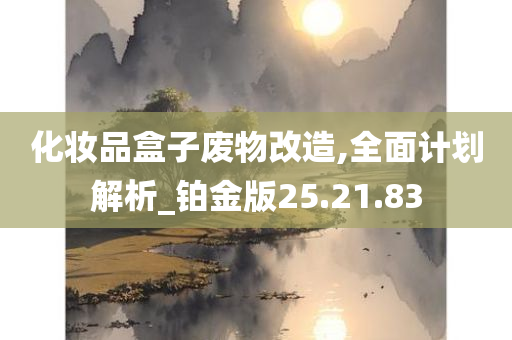 化妆品盒子废物改造,全面计划解析_铂金版25.21.83