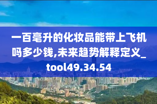 一百毫升的化妆品能带上飞机吗多少钱,未来趋势解释定义_tool49.34.54