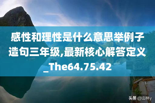 感性和理性是什么意思举例子造句三年级,最新核心解答定义_The64.75.42