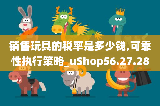 销售玩具的税率是多少钱,可靠性执行策略_uShop56.27.28