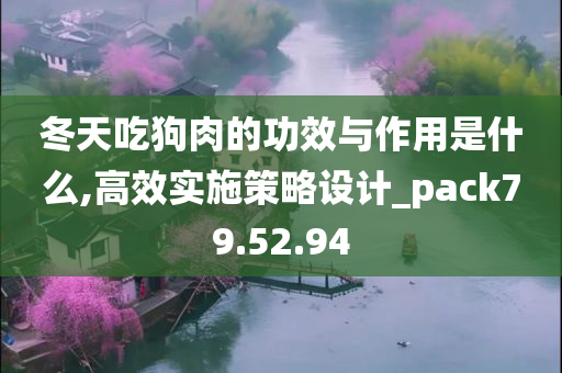 冬天吃狗肉的功效与作用是什么,高效实施策略设计_pack79.52.94