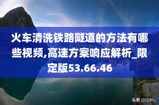 火车清洗铁路隧道的方法有哪些视频,高速方案响应解析_限定版53.66.46