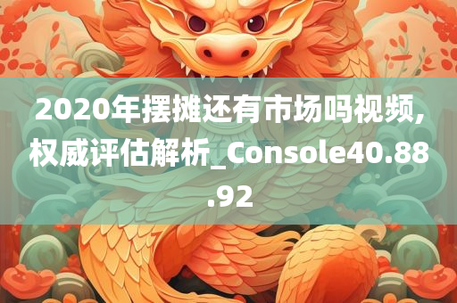 2020年摆摊还有市场吗视频,权威评估解析_Console40.88.92