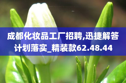 成都化妆品工厂招聘,迅捷解答计划落实_精装款62.48.44