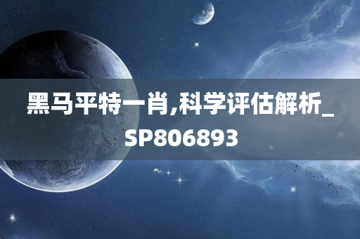 黑马平特一肖,科学评估解析_SP806893