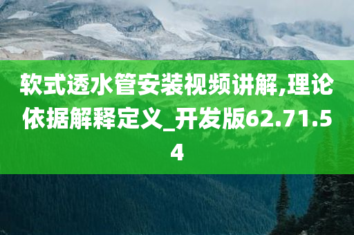 软式透水管安装视频讲解,理论依据解释定义_开发版62.71.54