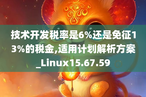 技术开发税率是6%还是免征13%的税金,适用计划解析方案_Linux15.67.59