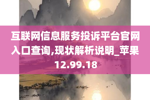 互联网信息服务投诉平台官网入口查询,现状解析说明_苹果12.99.18