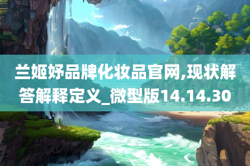 兰姬妤品牌化妆品官网,现状解答解释定义_微型版14.14.30