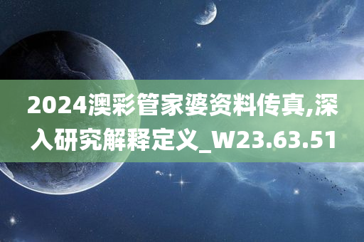 2024澳彩管家婆资料传真,深入研究解释定义_W23.63.51