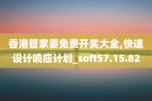 香港管家婆免费开奖大全,快速设计响应计划_soft57.15.82