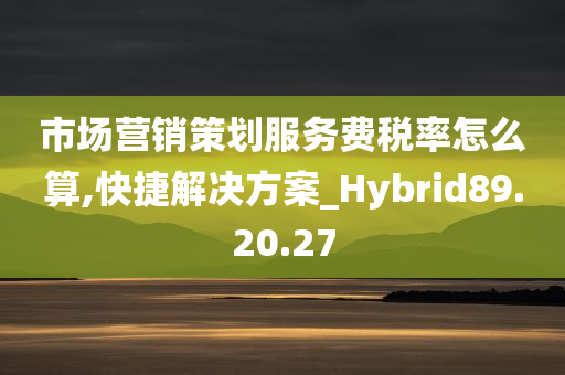 市场营销策划服务费税率怎么算,快捷解决方案_Hybrid89.20.27