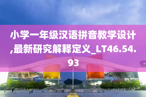 小学一年级汉语拼音教学设计,最新研究解释定义_LT46.54.93