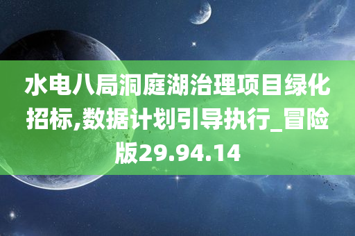 水电八局洞庭湖治理项目绿化招标,数据计划引导执行_冒险版29.94.14