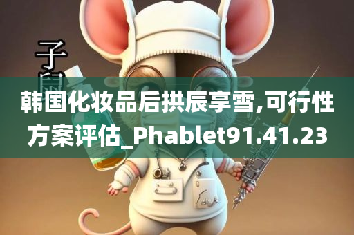 韩国化妆品后拱辰享雪,可行性方案评估_Phablet91.41.23