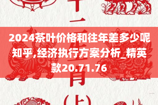 2024茶叶价格和往年差多少呢知乎,经济执行方案分析_精英款20.71.76