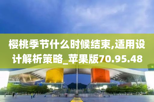 樱桃季节什么时候结束,适用设计解析策略_苹果版70.95.48