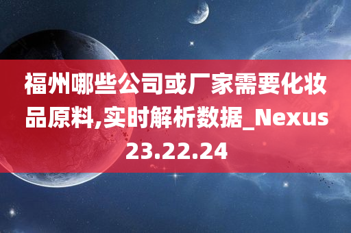 福州哪些公司或厂家需要化妆品原料,实时解析数据_Nexus23.22.24