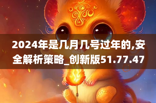 2024年是几月几号过年的,安全解析策略_创新版51.77.47