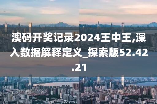 澳码开奖记录2024王中王,深入数据解释定义_探索版52.42.21